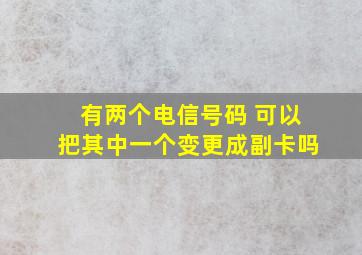 有两个电信号码 可以把其中一个变更成副卡吗